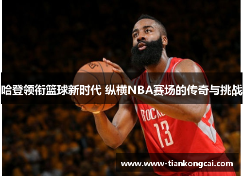 哈登领衔篮球新时代 纵横NBA赛场的传奇与挑战