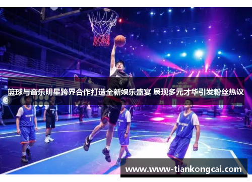 篮球与音乐明星跨界合作打造全新娱乐盛宴 展现多元才华引发粉丝热议