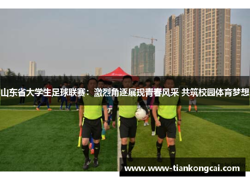 山东省大学生足球联赛：激烈角逐展现青春风采 共筑校园体育梦想